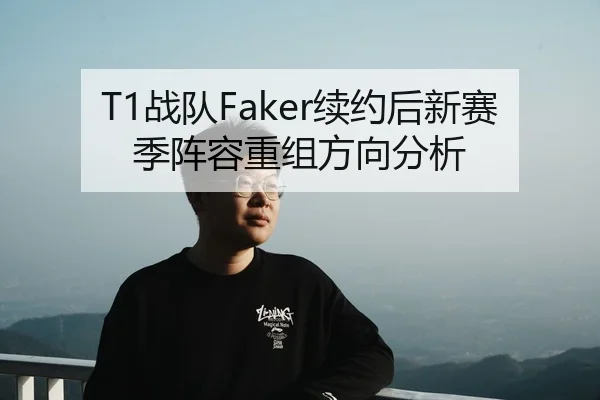 T1战队Faker续约后新赛季阵容重组方向分析